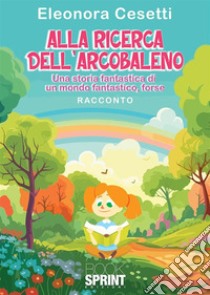 Alla ricerca dell'arcobaleno. Una storia fantastica di un mondo fantastico, forse libro di Cesetti Eleonora