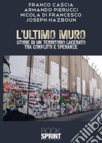 L'ultimo muro. Storie di un territorio lacerato tra conflitti e speranze libro di Cascia Franco; Pierucci Armando; Di Francesco Nicola