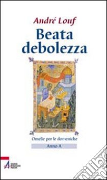 Beata debolezza. Omelie per le domeniche. Anno A libro di Louf André