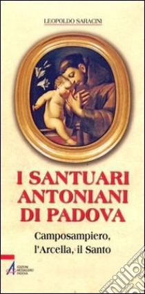 I santuari antoniani di Padova. Camposampiero, l'Arcella, il Santo libro di Saracini Leopoldo