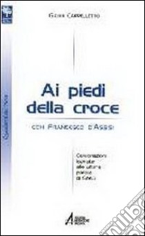 Ai piedi della croce con san Francesco d'Assisi. Celebrazioni ispirate alle ultime parole di Gesù libro di Cappelletto Gianni