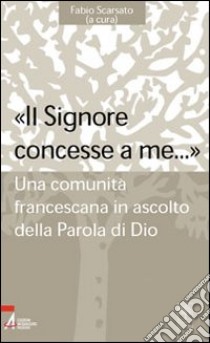 «Il Signore concesse a me... ». Una comunità francescana in ascolto della parola di Dio libro