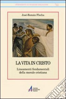 La vita in Cristo. Fondamenti della morale cristiana libro di Flecha José-Roman