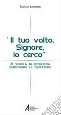 Il tuo volto Signore, io cerco. A scuola di preghiera scrutando le Scritture libro di Lorenzin Tiziano