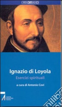 Ignazio di Loyola. Esercizi spirituali libro di Covi A. (cur.)