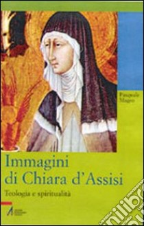 Immagini di Chiara d'Assisi. Teologia e spiritualità libro di Magro Pasquale