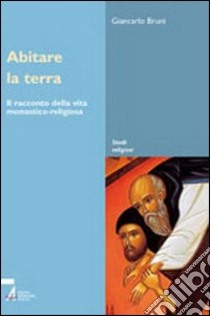 Abitare la terra. Il racconto della vita monastico-religiosa libro di Bruni Giancarlo