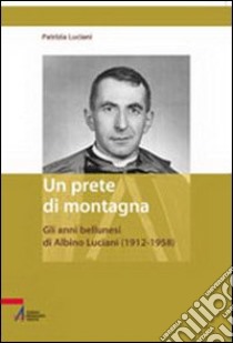 Un prete di montagna. Gli anni bellunesi di Albino Luciani (1912-1958) libro di Luciani Patrizia