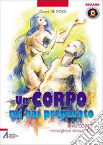 Un corpo mi hai preparato. Il mio corpo meraviglioso dono di Dio libro di De Rossi Gianni