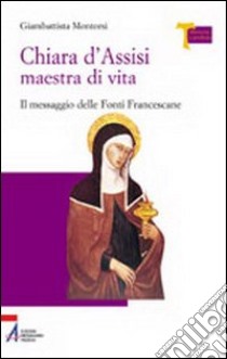 Chiara d'Assisi maestra di vita. Il messaggio delle fonti francescane libro di Montorsi Giambattista