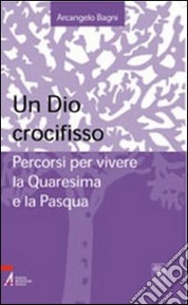 Un Dio crocifisso. Percorsi per vivere la Quaresima e la Pasqua libro di Bagni Arcangelo