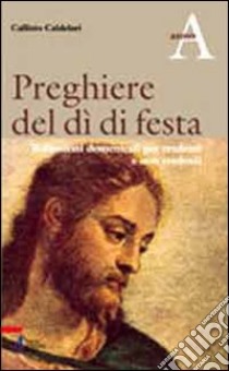 Preghiere del dì di festa. Riflessioni domenicali per credenti e non credenti. Anno A libro di Caldelari Callisto