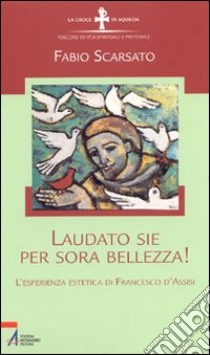 Laudato sie per sora bellezza! L'esperienza estetica di Francesco d'Assisi libro di Scarsato Fabio