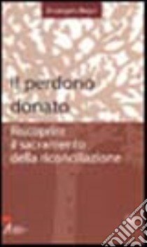 Il perdono donato. Riscoprire il sacramento della riconciliazione libro di Bagni Arcangelo