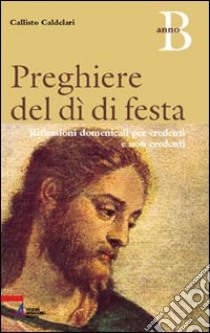 Preghiere del dì di festa. Riflessioni domenicali per credenti e non credenti. Anno B libro di Caldelari Callisto