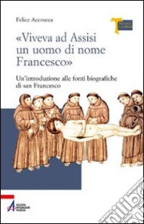 «Viveva ad Assisi un uomo di nome Francesco». Un'introduzione alle fonti biografiche di san Francesco libro di Accrocca Felice