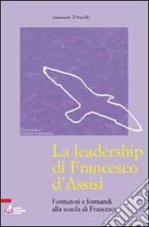 La leadership di Francesco d'Assisi. Formatori e formandi alla scuola di Francesco libro di D'Aniello Emanuele