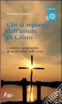 Chi ci separerà dall'amore di Cristo. Cammino quaresimale di meditazione sulla croce libro di Franzan Giuliano