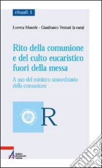 Rito della comunione e del culto eucaristico fuori della messa. A uso del ministro straordinario della comunione libro di Moserle L. (cur.); Venturi G. (cur.)