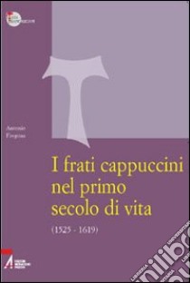 I frati cappuccini nel primo secolo di vita (1525-1619). Approccio critico alle fonti storiche, giuridiche e letterarie più importanti libro di Fregona Antonio