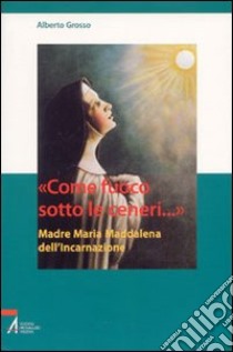 «Come fuoco sotto le ceneri...». Madre Maria Maddalena dell'Incarnazione libro di Grosso Alberto