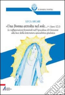 «Una donna avvolta nel sole...». Ap 12, 1. Le raffigurazioni femminili nell'Apocalisse di Giovanni libro di Arcari Luca