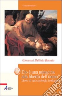 Dio è una minaccia alla libertà dell'uomo? Linee di antropologia teologica libro di Borsato Battista