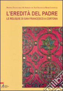 L'eredità del Padre. Le reliquie di San Francesco a Cortona libro di Provincia Toscana Francescani Minori Conventuali (cur.)