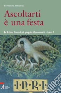 Ascoltarti è una festa. Le letture domenicali spiegate alla comunità. Anno A libro di Armellini Fernando