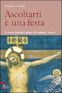 Ascoltarti è una festa. Le letture domenicali spiegate alla comunità. anno B libro di Armellini Fernando