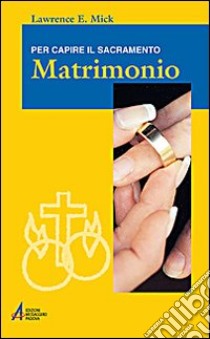 Matrimonio. Per capire il sacramento libro di Mick Lawrence E.