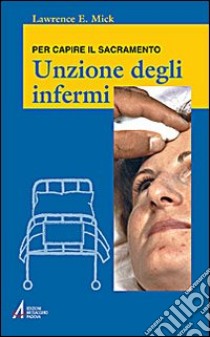 Unzione degli infermi. Per capire il sacramento libro di Mick Lawrence E.