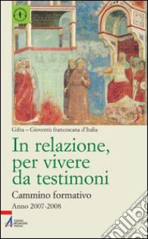 In relazione, per vivere da testimoni. Cammino formativo (2007-2008) libro di Gioventù francescana d'Italia (cur.)