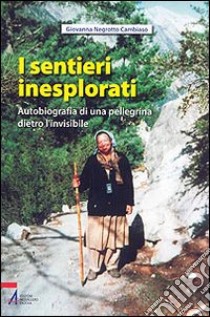 I sentieri inesplorati. Autobiografia di una pellegrina dietro l'invisibile libro di Negrotto Cambiaso Giovanna