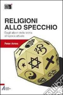 Religioni allo specchio. Dagli albori della storia all'epoca attuale libro di Antes Peter