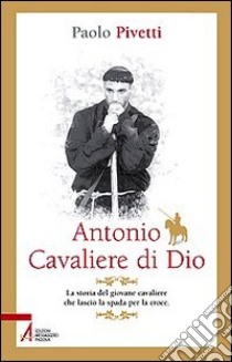 Antonio cavaliere di Dio. La storia del giovane cavaliere che lasciò la spada per la croce libro di Pivetti Paolo