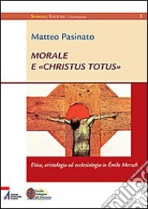 Morale e «Christus Totus». Etica, cristologia ed ecclesiologia in Émile Mersch libro di Pasinato Matteo