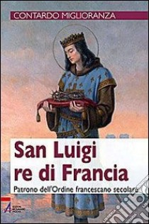 San Luigi re di Francia. Patrono dell'Ordine francescano secolare libro di Miglioranza Contardo