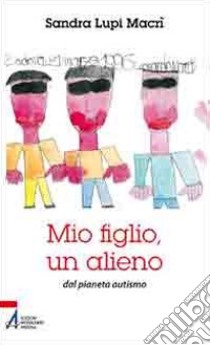 Mio figlio, un alieno dal pianeta autismo libro di Lupi Macrì Sandra