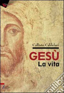 Gesù: la vita. Biografia e pagine evangeliche per dubbiosi e non credenti libro di Caldelari Callisto