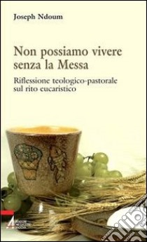 Non possiamo vivere senza la messa. Riflessione teologico-pastorale sul rito eucaristico e i suoi contenuti libro di Ndoum Joseph