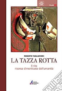 La tazza rotta. Il rito risorsa dimenticata dell'umanità libro di Tagliaferri Roberto