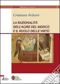 La razionalità dell'agire del medico e il ruolo delle virtù libro di Arduini Cristiano