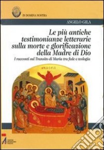 Le più antiche testimonianze letterarie sulla morte e glorificazione della madre di Dio. I racconti sul transito di Maria tra fede e teologia libro di Gila Angelo