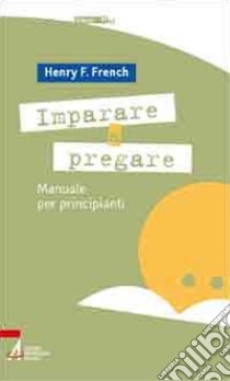 Imparare a pregare. Manuale per principianti libro di French Henry F.