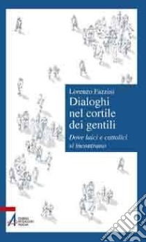 Dialoghi nel cortile dei gentili. Dove laici e cattolici si incontrano libro di Fazzini Lorenzo