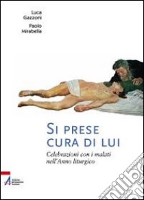 Si prese cura di lui. Celebrazioni con i malati nell'anno liturgico libro di Gazzoni Luca