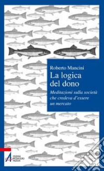 La logica del dono. Meditazioni sulla società che credeva d'essere un mercato libro di Mancini Roberto