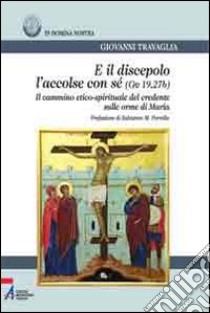 E il discepolo l'accolse con sé (Gv. 19, 27b). Il cammino etico-spirituale del credente sulle orme di Maria libro di Travaglia Giovanni