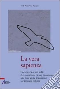 La vera sapienza. Commenti-studi sulle Ammonizioni di san Francesco alla luce della tradizione sapienziale biblica libro di Nguyen Dinh A.